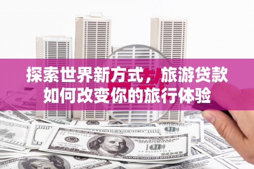 西峡探索世界新方式，旅游贷款如何改变你的旅行体验