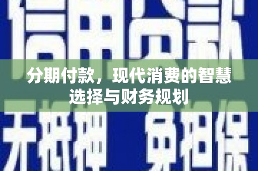 西峡分期付款，现代消费的智慧选择与财务规划