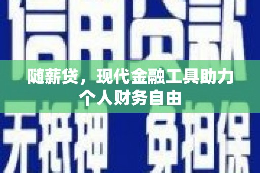 西峡随薪贷，现代金融工具助力个人财务自由