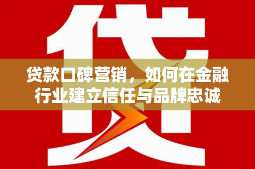 西峡贷款口碑营销，如何在金融行业建立信任与品牌忠诚