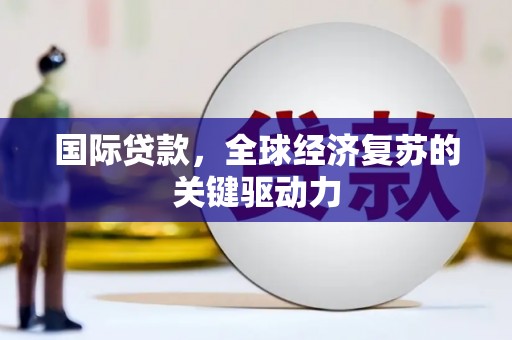 西峡国际贷款，全球经济复苏的关键驱动力