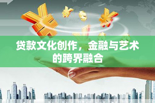 西峡贷款文化创作，金融与艺术的跨界融合