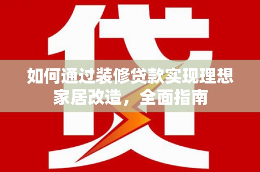 西峡如何通过装修贷款实现理想家居改造，全面指南
