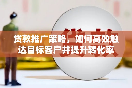 西峡贷款推广策略，如何高效触达目标客户并提升转化率