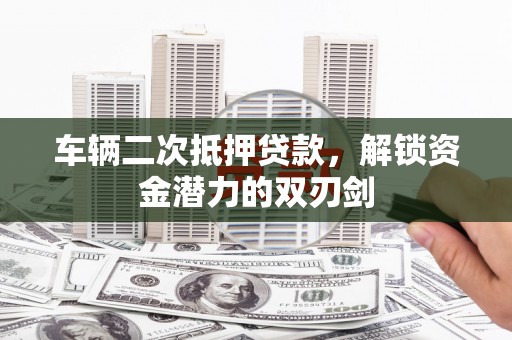 西峡车辆二次抵押贷款，解锁资金潜力的双刃剑