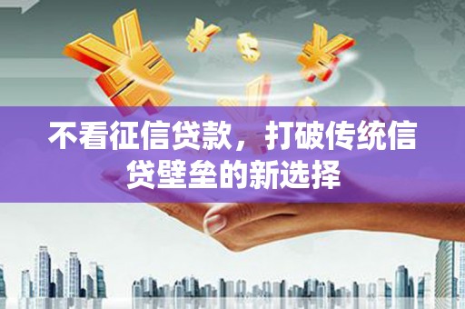 西峡不看征信贷款，打破传统信贷壁垒的新选择