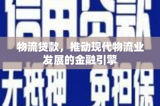 西峡物流贷款，推动现代物流业发展的金融引擎