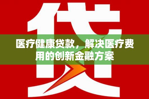 西峡医疗健康贷款，解决医疗费用的创新金融方案