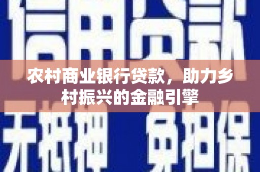 西峡农村商业银行贷款，助力乡村振兴的金融引擎