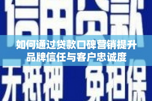 西峡如何通过贷款口碑营销提升品牌信任与客户忠诚度