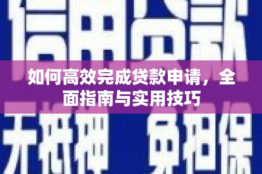 西峡如何高效完成贷款申请，全面指南与实用技巧