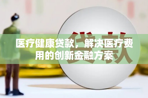 西峡医疗健康贷款，解决医疗费用的创新金融方案