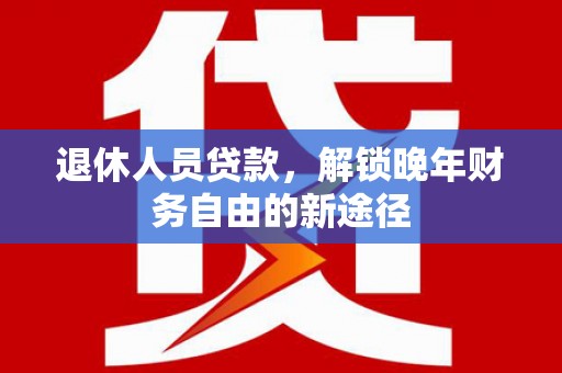 西峡退休人员贷款，解锁晚年财务自由的新途径