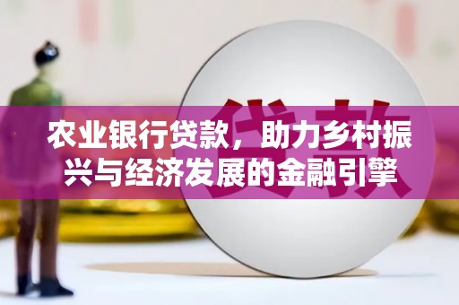 西峡农业银行贷款，助力乡村振兴与经济发展的金融引擎