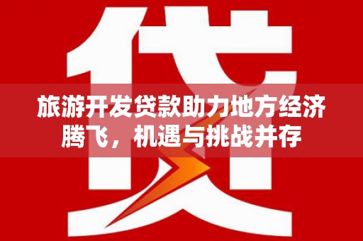 西峡旅游开发贷款助力地方经济腾飞，机遇与挑战并存