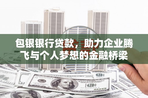 西峡包银银行贷款，助力企业腾飞与个人梦想的金融桥梁