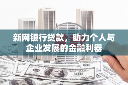 西峡新网银行贷款，助力个人与企业发展的金融利器