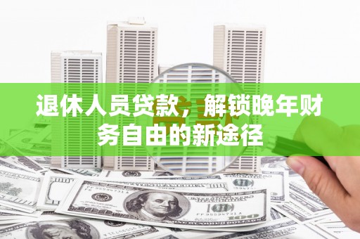 西峡退休人员贷款，解锁晚年财务自由的新途径