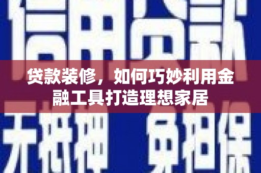 西峡贷款装修，如何巧妙利用金融工具打造理想家居