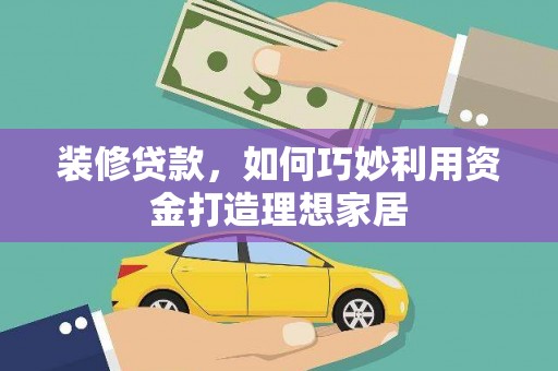 西峡装修贷款，如何巧妙利用资金打造理想家居