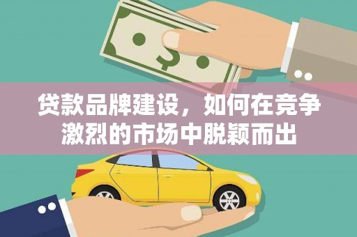 西峡贷款品牌建设，如何在竞争激烈的市场中脱颖而出