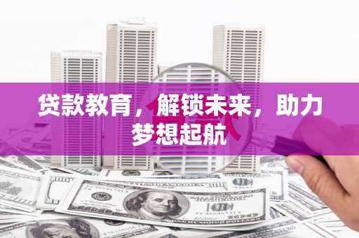 西峡贷款教育，解锁未来，助力梦想起航