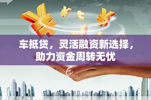西峡车抵贷，灵活融资新选择，助力资金周转无忧