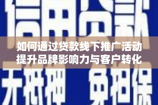 西峡如何通过贷款线下推广活动提升品牌影响力与客户转化率