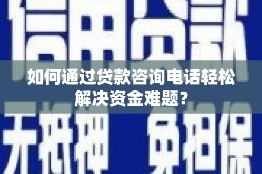 西峡如何通过贷款咨询电话轻松解决资金难题？
