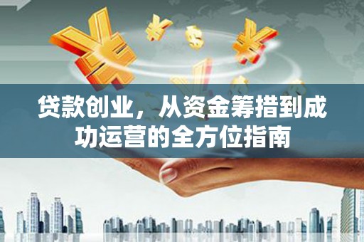 西峡贷款创业，从资金筹措到成功运营的全方位指南