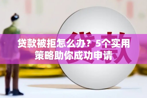 西峡贷款被拒怎么办？5个实用策略助你成功申请