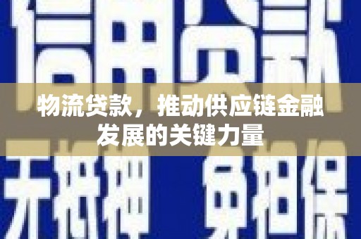 西峡物流贷款，推动供应链金融发展的关键力量