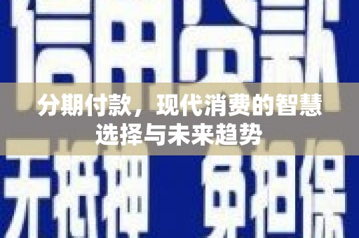 西峡分期付款，现代消费的智慧选择与未来趋势