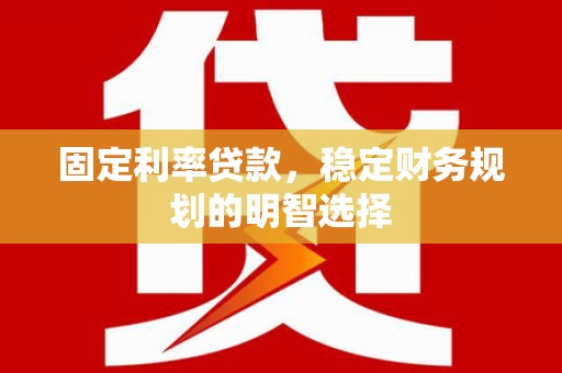 西峡固定利率贷款，稳定财务规划的明智选择