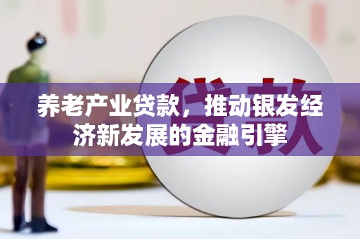 西峡养老产业贷款，推动银发经济新发展的金融引擎