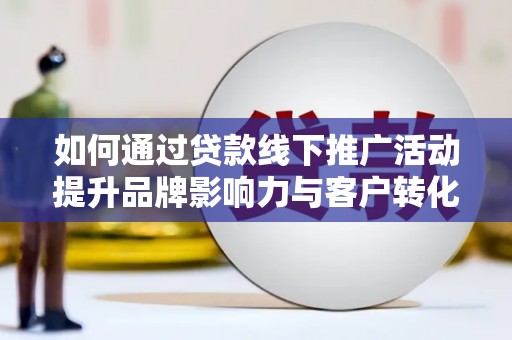 西峡如何通过贷款线下推广活动提升品牌影响力与客户转化率