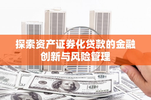 西峡探索资产证券化贷款的金融创新与风险管理