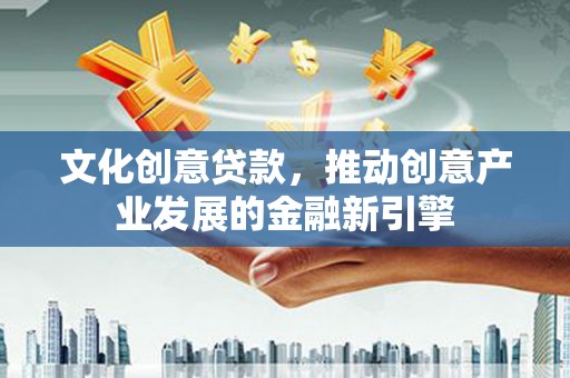 西峡文化创意贷款，推动创意产业发展的金融新引擎