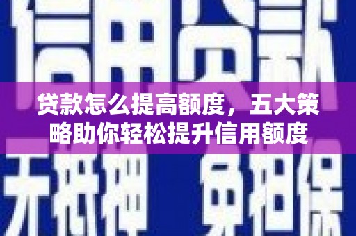 西峡贷款怎么提高额度，五大策略助你轻松提升信用额度