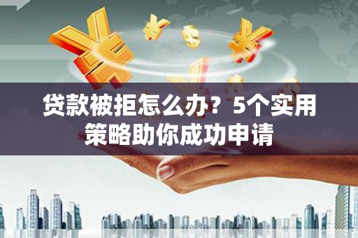 西峡贷款被拒怎么办？5个实用策略助你成功申请