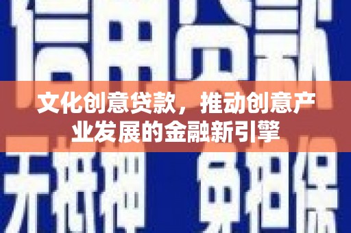 西峡文化创意贷款，推动创意产业发展的金融新引擎