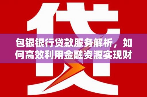 西峡包银银行贷款服务解析，如何高效利用金融资源实现财富增长