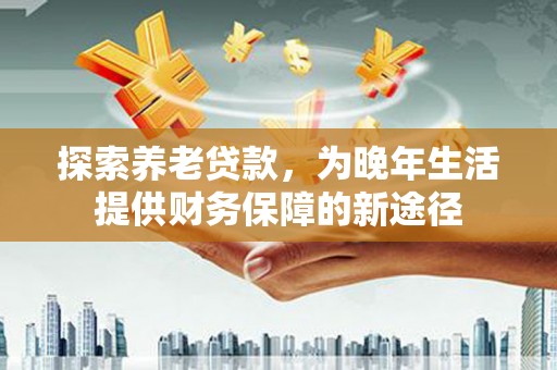西峡探索养老贷款，为晚年生活提供财务保障的新途径