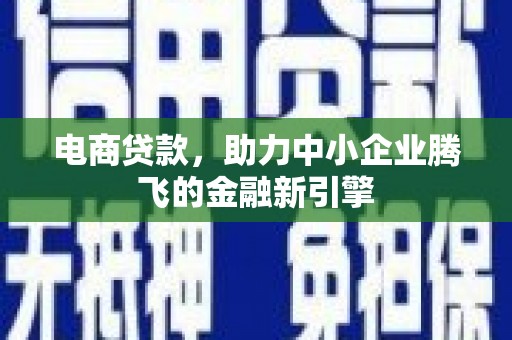 西峡电商贷款，助力中小企业腾飞的金融新引擎
