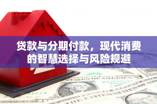 西峡贷款与分期付款，现代消费的智慧选择与风险规避