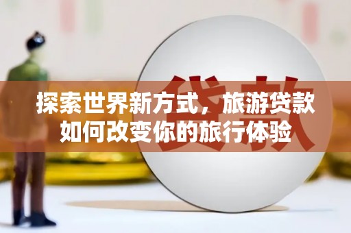 西峡探索世界新方式，旅游贷款如何改变你的旅行体验