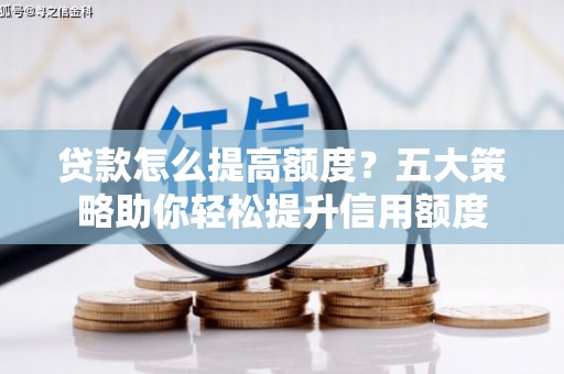 西峡贷款怎么提高额度？五大策略助你轻松提升信用额度