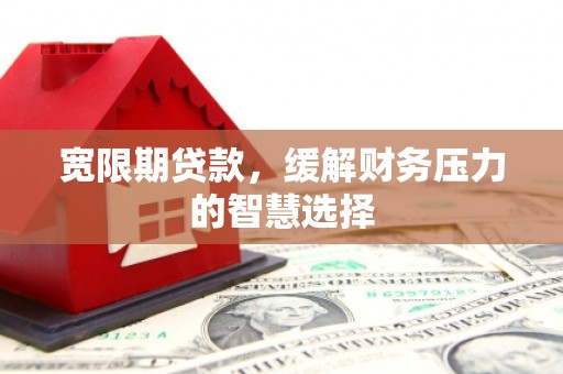 西峡宽限期贷款，缓解财务压力的智慧选择