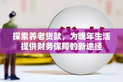 西峡探索养老贷款，为晚年生活提供财务保障的新途径