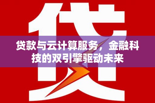 西峡贷款与云计算服务，金融科技的双引擎驱动未来